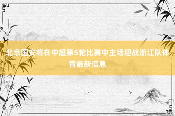 北京国安将在中超第5轮比赛中主场迎战浙江队体育最新信息