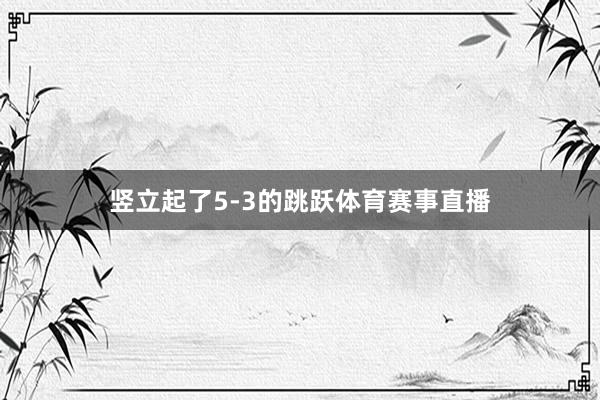 竖立起了5-3的跳跃体育赛事直播