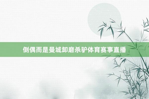 倒偶而是曼城卸磨杀驴体育赛事直播