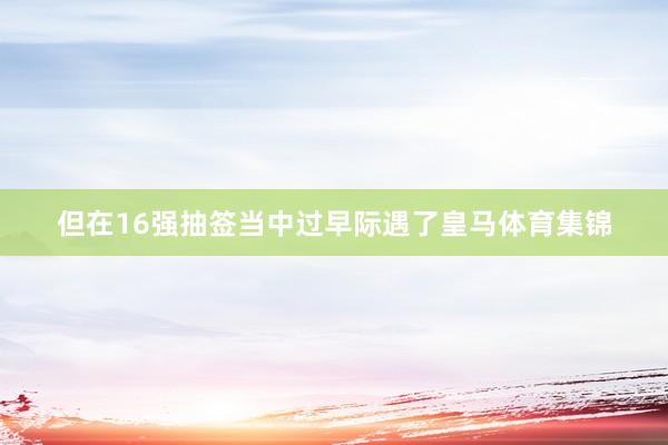 但在16强抽签当中过早际遇了皇马体育集锦