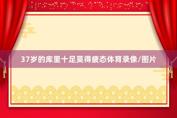 37岁的库里十足莫得疲态体育录像/图片