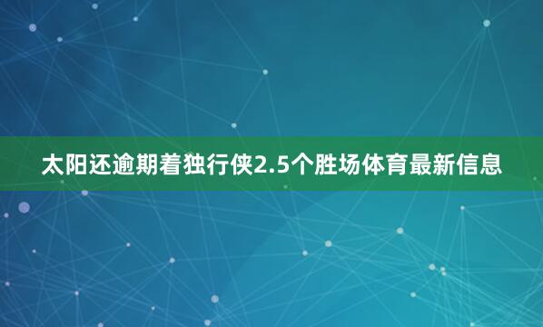 太阳还逾期着独行侠2.5个胜场体育最新信息