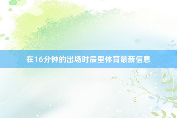 在16分钟的出场时辰里体育最新信息