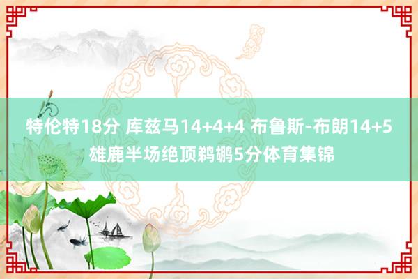 特伦特18分 库兹马14+4+4 布鲁斯-布朗14+5 雄鹿半场绝顶鹈鹕5分体育集锦