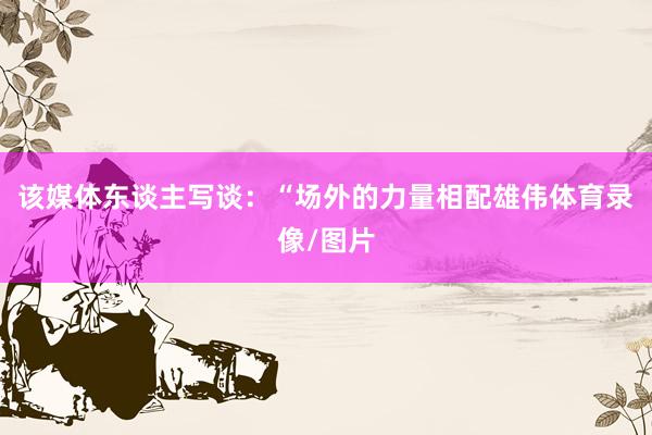 该媒体东谈主写谈：“场外的力量相配雄伟体育录像/图片