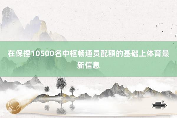 在保捏10500名中枢畅通员配额的基础上体育最新信息