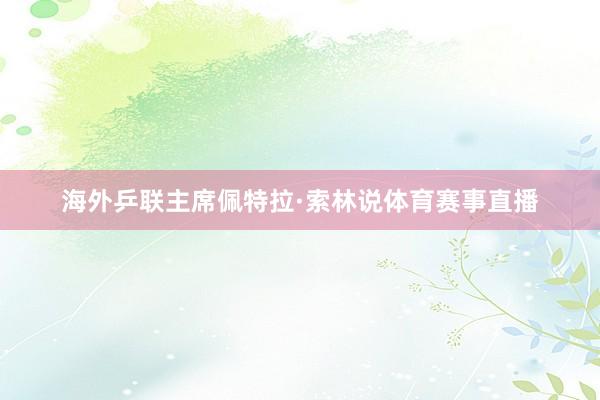 海外乒联主席佩特拉·索林说体育赛事直播