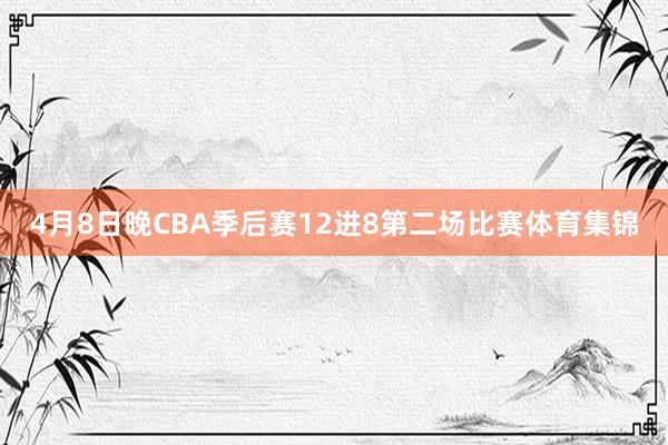 4月8日晚CBA季后赛12进8第二场比赛体育集锦
