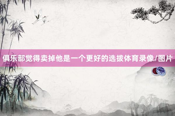 俱乐部觉得卖掉他是一个更好的选拔体育录像/图片