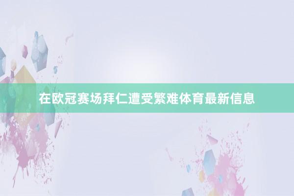 在欧冠赛场拜仁遭受繁难体育最新信息