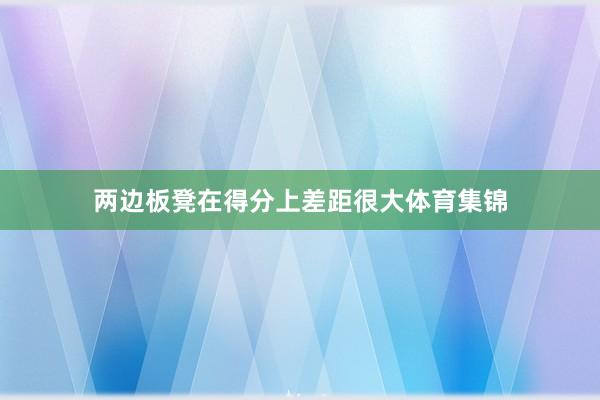 两边板凳在得分上差距很大体育集锦