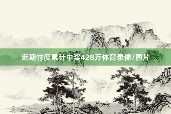 近期忖度累计中奖428万体育录像/图片