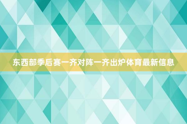 东西部季后赛一齐对阵一齐出炉体育最新信息