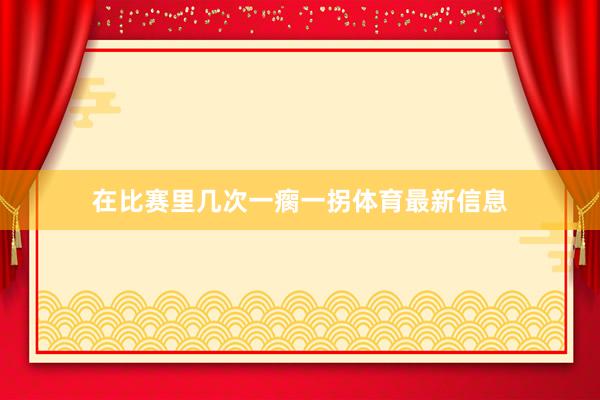 在比赛里几次一瘸一拐体育最新信息
