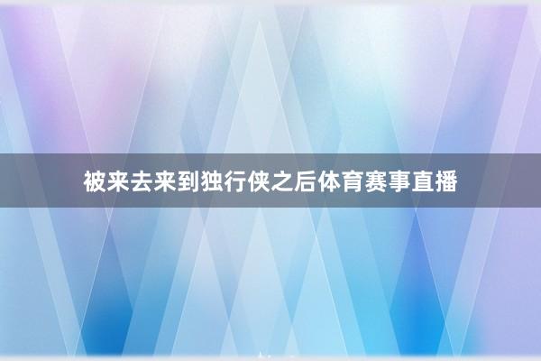 被来去来到独行侠之后体育赛事直播