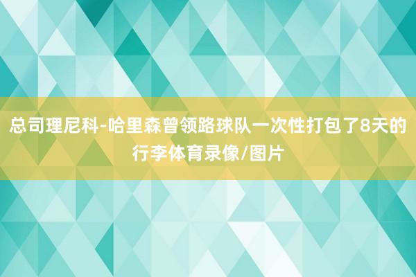 总司理尼科-哈里森曾领路球队一次性打包了8天的行李体育录像/图片