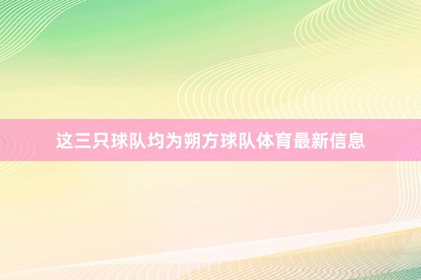 这三只球队均为朔方球队体育最新信息