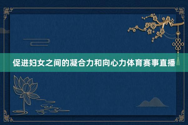 促进妇女之间的凝合力和向心力体育赛事直播