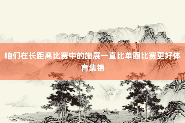 咱们在长距离比赛中的施展一直比单圈比赛更好体育集锦
