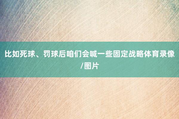 比如死球、罚球后咱们会喊一些固定战略体育录像/图片