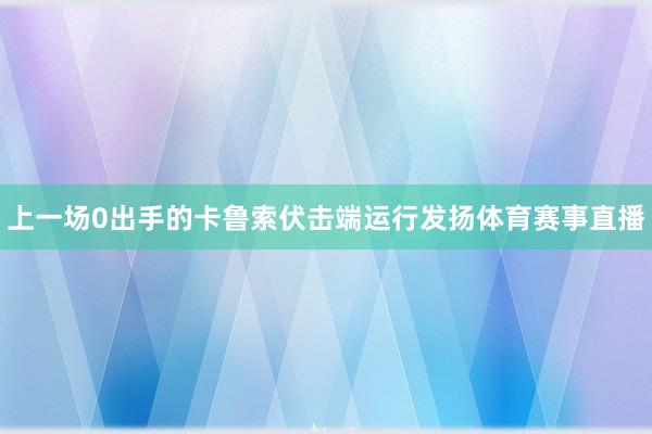 上一场0出手的卡鲁索伏击端运行发扬体育赛事直播