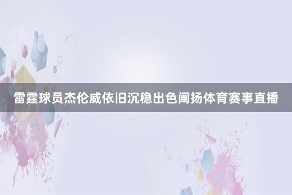 雷霆球员杰伦威依旧沉稳出色阐扬体育赛事直播