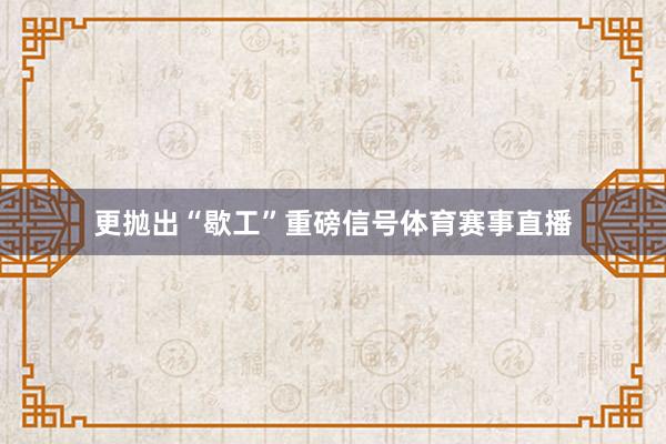 更抛出“歇工”重磅信号体育赛事直播