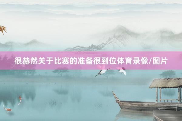 很赫然关于比赛的准备很到位体育录像/图片