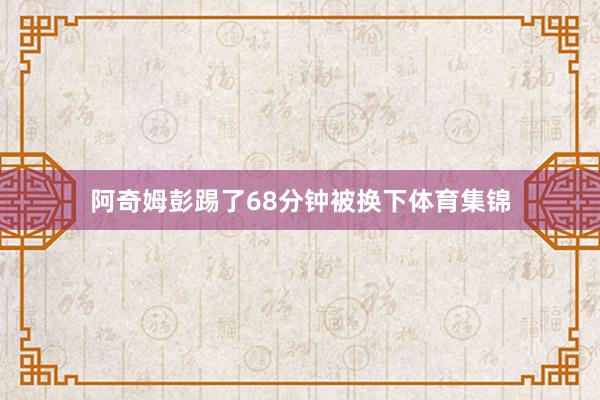 阿奇姆彭踢了68分钟被换下体育集锦