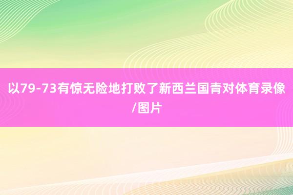 以79-73有惊无险地打败了新西兰国青对体育录像/图片