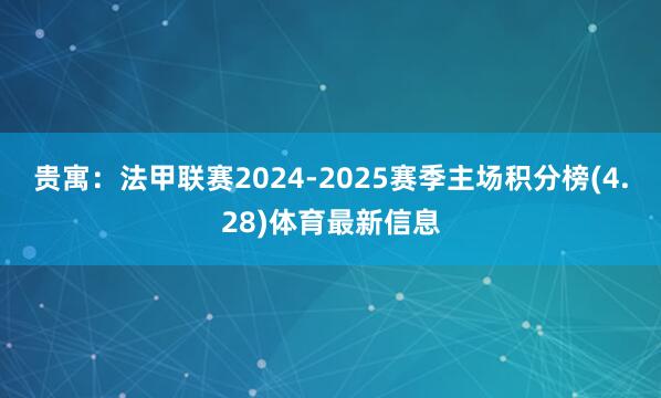 贵寓：法甲联赛2024-2025赛季主场积分榜(4.28)体育最新信息
