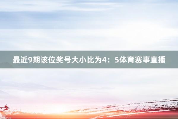 最近9期该位奖号大小比为4：5体育赛事直播