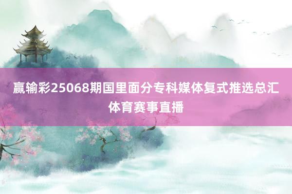 赢输彩25068期国里面分专科媒体复式推选总汇体育赛事直播