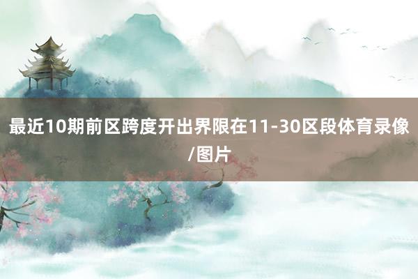 最近10期前区跨度开出界限在11-30区段体育录像/图片
