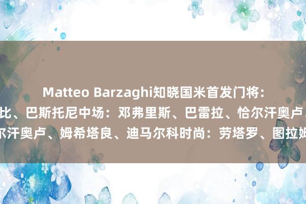 Matteo Barzaghi知晓国米首发门将：索默后卫：比塞克、阿切尔比、巴斯托尼中场：邓弗里斯、巴雷拉、恰尔汗奥卢、姆希塔良、迪马尔科时尚：劳塔罗、图拉姆    体育赛事直播