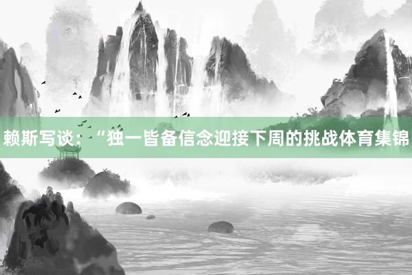 赖斯写谈：“独一皆备信念迎接下周的挑战体育集锦