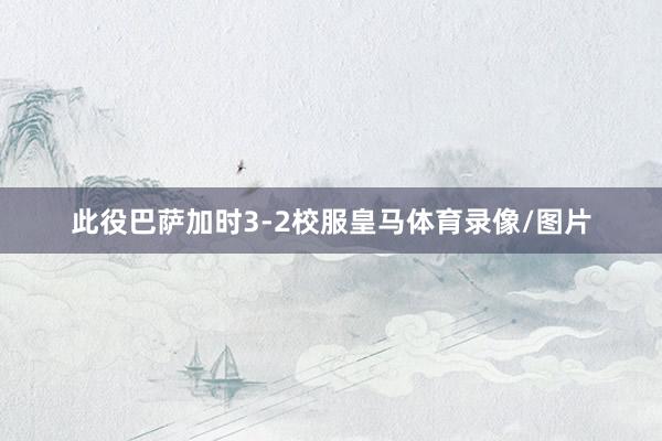 此役巴萨加时3-2校服皇马体育录像/图片