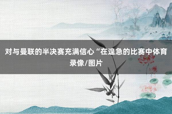 对与曼联的半决赛充满信心“在遑急的比赛中体育录像/图片