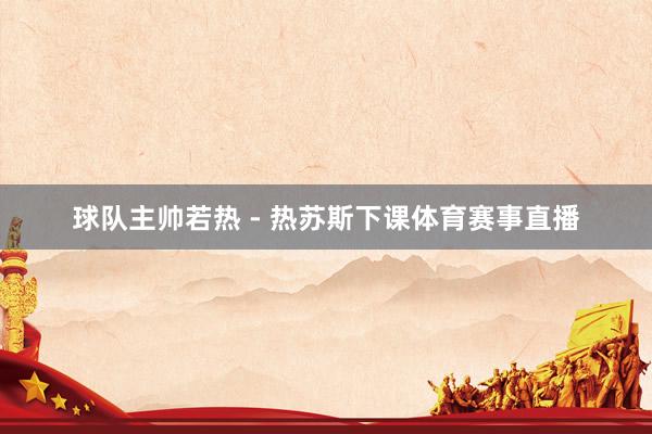 球队主帅若热 - 热苏斯下课体育赛事直播