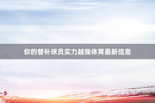 你的替补球员实力越强体育最新信息