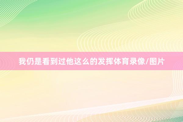 我仍是看到过他这么的发挥体育录像/图片