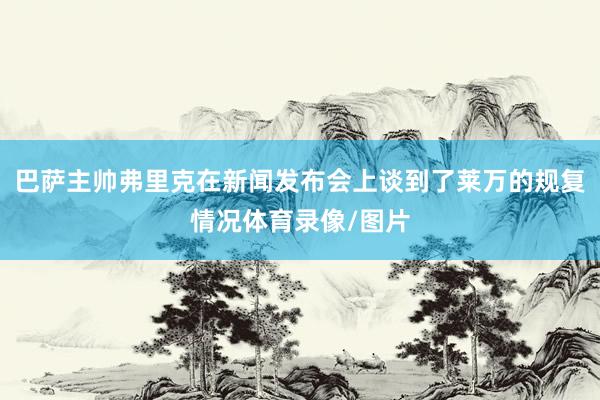 巴萨主帅弗里克在新闻发布会上谈到了莱万的规复情况体育录像/图片
