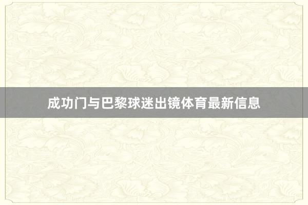 成功门与巴黎球迷出镜体育最新信息