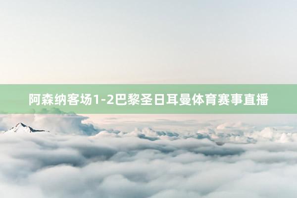 阿森纳客场1-2巴黎圣日耳曼体育赛事直播