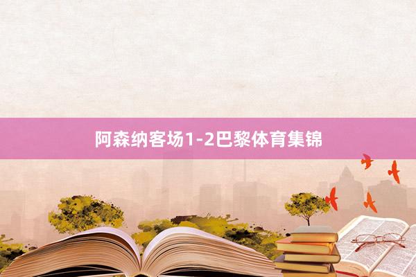 阿森纳客场1-2巴黎体育集锦