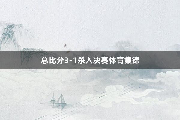 总比分3-1杀入决赛体育集锦