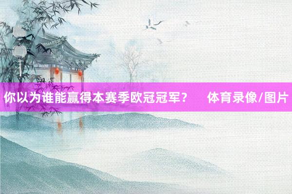 你以为谁能赢得本赛季欧冠冠军？    体育录像/图片