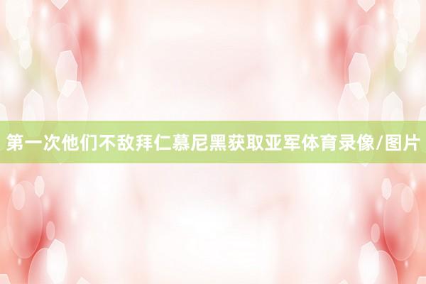第一次他们不敌拜仁慕尼黑获取亚军体育录像/图片