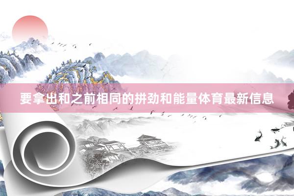 要拿出和之前相同的拼劲和能量体育最新信息