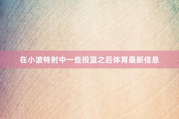 在小波特射中一些投篮之后体育最新信息